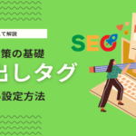 SEO効果が高い見出しタグとは？Googleに評価されるブログ記事構成