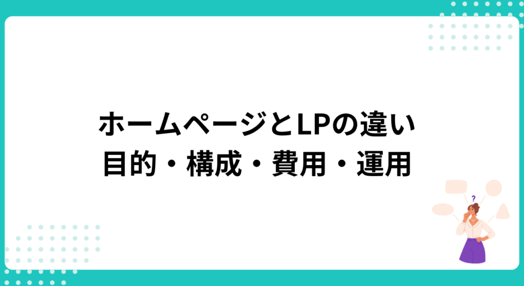 ホームページとLPの違いを表で比較
:目的・構成・費用・運用
