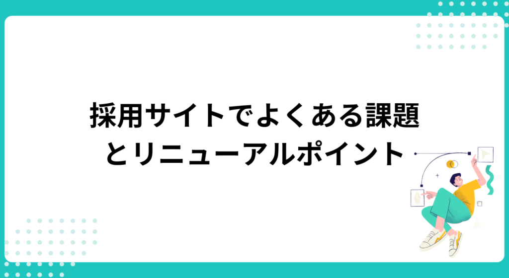 採用サイトでよくある課題とリニューアルポイント