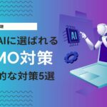 LLMO対策とは？ゼロクリック時代に生成AIから選ばれる5つの施策